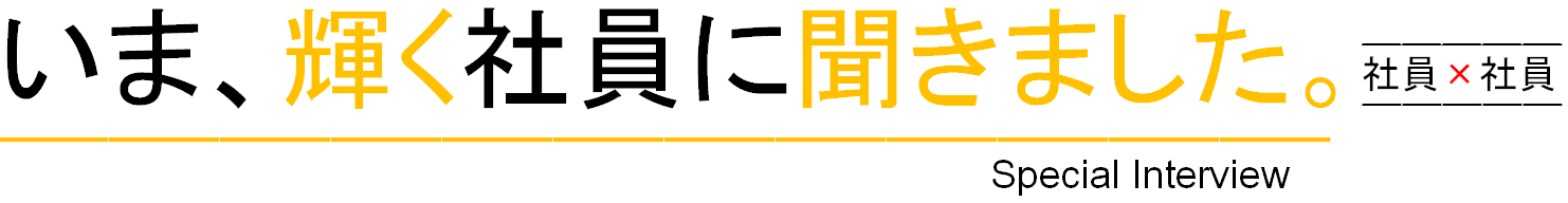 いま、輝く社員に聞きました。Special Interview